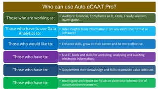 Seven Key Benefits of using Auto eCAAT Pro
1. Enhance your
Skills and Tools
2. Increase
productivity of
your Time
3. Provi...